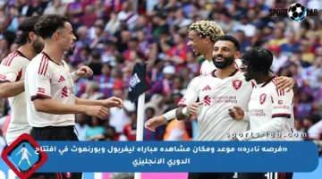 «فرصة نادرة» موعد ومكان مشاهدة مباراة ليفربول وبورنموث في افتتاح الدوري الإنجليزي